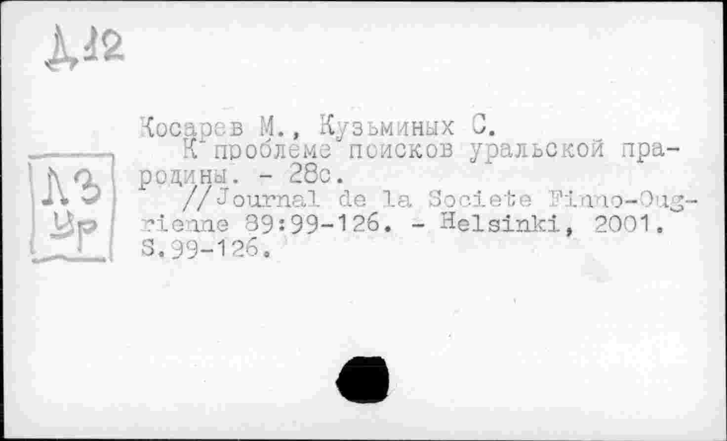 ﻿№
Косарев М., Кузьминых 3.
Кхпроблеме поисков уральской прароди ны. - 28с.
//Journal de la Société Finno-Oug cienne 39:99-126. - Helsinki, 2001. S.99-126.